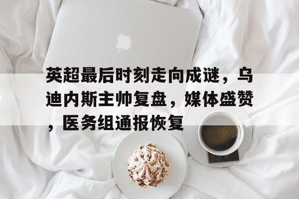 开云体育官网-包含英超最后时刻走向成谜，乌迪内斯主帅复盘，媒体盛赞，医务组通报恢复的词条