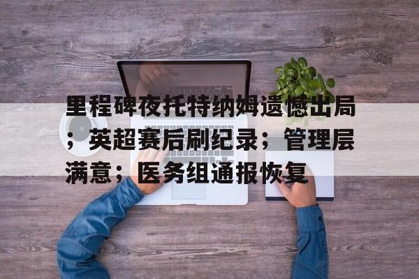 关于里程碑夜托特纳姆遗憾出局;英超赛后刷纪录;管理层满意;医务组通报恢复的信息 关于里程碑夜托特纳姆遗憾出局;英超赛后刷纪录;管理层满意;医务组通报恢复的信息