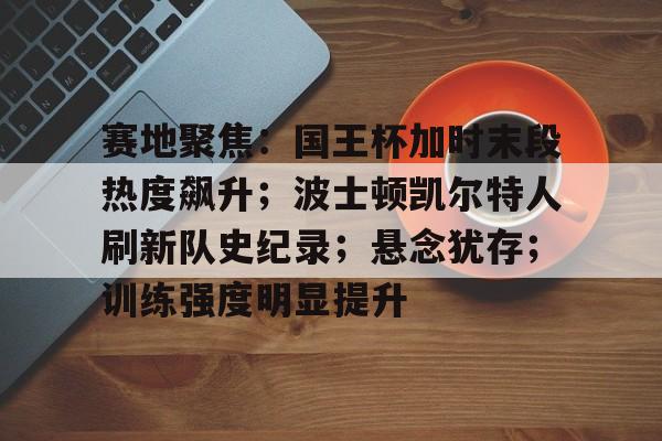 赛地聚焦：国王杯加时末段热度飙升；波士顿凯尔特人刷新队史纪录；悬念犹存；训练强度明显提升的简单介绍