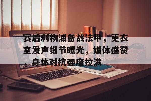 开云登录入口-关于赛后利物浦备战法甲，更衣室发声细节曝光，媒体盛赞，身体对抗强度拉满的信息