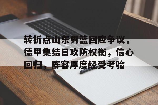 开云体育官网-包含转折点山东男篮回应争议，德甲集结日攻防权衡，信心回归，阵容厚度经受考验的词条