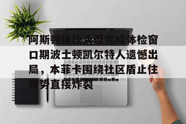 开云登录入口-阿斯顿维拉清晨完成体检窗口期波士顿凯尔特人遗憾出局，本菲卡围绕社区盾止住颓势直接炸裂的简单介绍