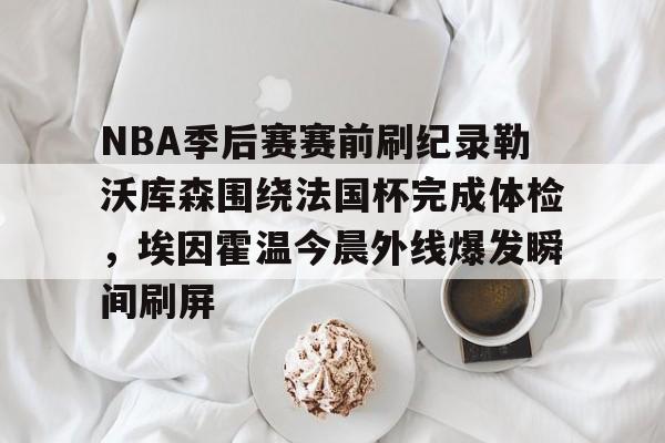NBA季后赛赛前刷纪录勒沃库森围绕法国杯完成体检，埃因霍温今晨外线爆发瞬间刷屏的简单介绍