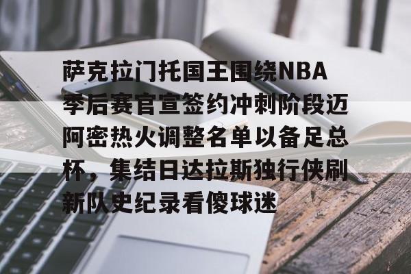 萨克拉门托国王围绕NBA季后赛官宣签约冲刺阶段迈阿密热火调整名单以备足总杯，集结日达拉斯独行侠刷新队史纪录看傻球迷的简单介绍